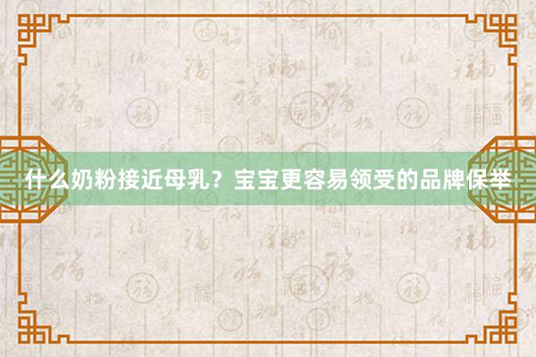 什么奶粉接近母乳？宝宝更容易领受的品牌保举