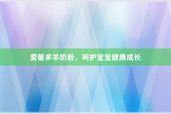 爱馨多羊奶粉，呵护宝宝健康成长