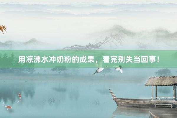 用凉沸水冲奶粉的成果，看完别失当回事！
