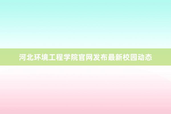 河北环境工程学院官网发布最新校园动态