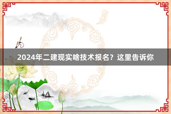 2024年二建现实啥技术报名？这里告诉你