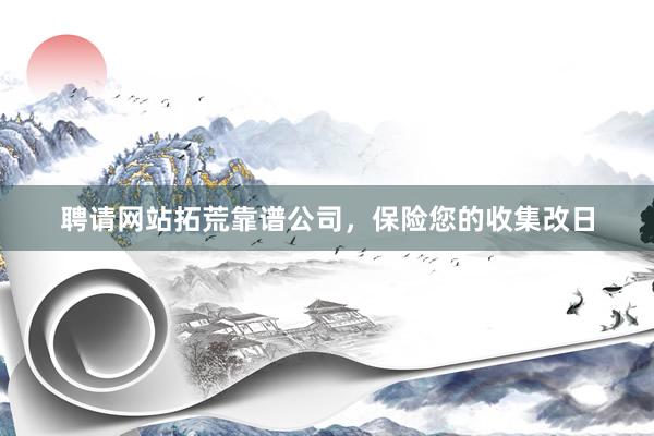 聘请网站拓荒靠谱公司，保险您的收集改日