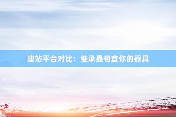 建站平台对比：继承最相宜你的器具
